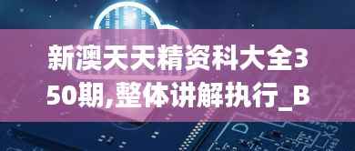 新澳天天精资科大全350期,整体讲解执行_BT10.318