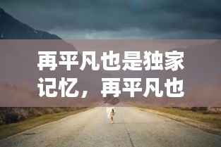 再平凡也是独家记忆，再平凡也是限量版配图 