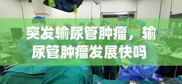 突发输尿管肿瘤,输尿管肿瘤发展快吗