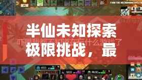 半仙未知探索极限挑战,最新生存视频公开!