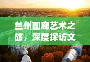 兰州画廊艺术之旅,深度探访文化盛宴攻略