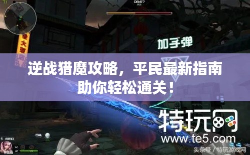 逆战猎魔攻略,平民最新指南助你轻松通关!