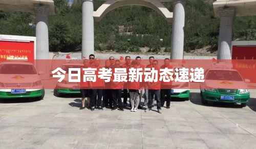 今日高考最新动态速递