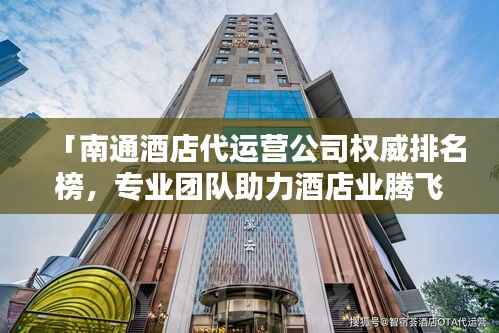 「南通酒店代运营公司权威排名榜，专业团队助力酒店业腾飞！」