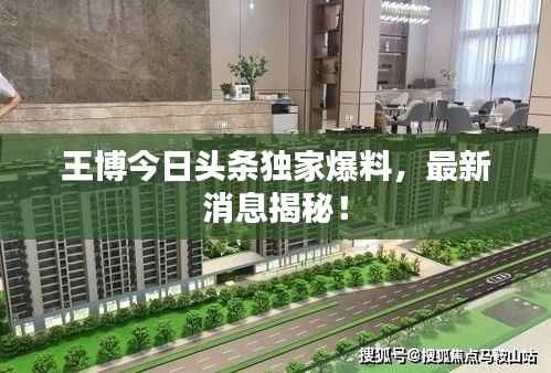 王博今日头条独家爆料,最新消息揭秘!